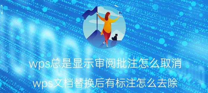 wps总是显示审阅批注怎么取消 wps文档替换后有标注怎么去除？